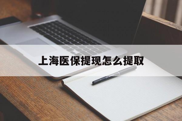 内江上海医保提现怎么提取(上海医保提现怎么提取出来)