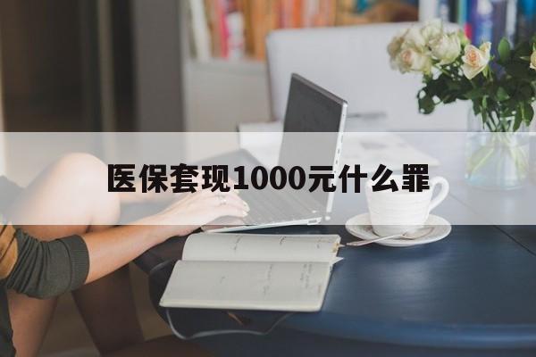 内江医保套现1000元什么罪(医保套现2000有什么惩罚)