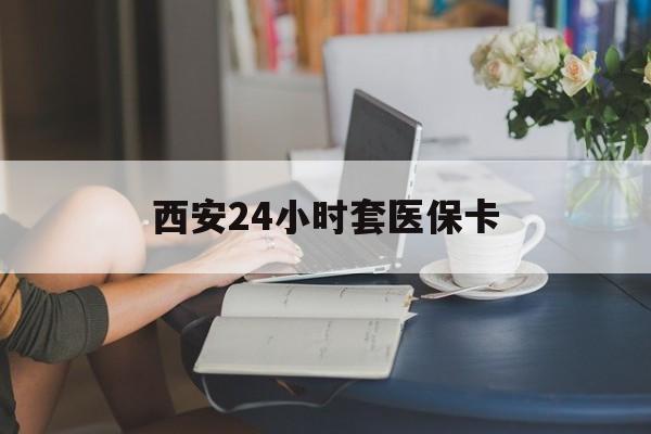 内江西安24小时套医保卡(西安刷医保)