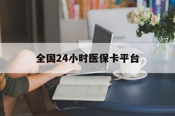 内江全国24小时医保卡平台(医保24小时服务标志)
