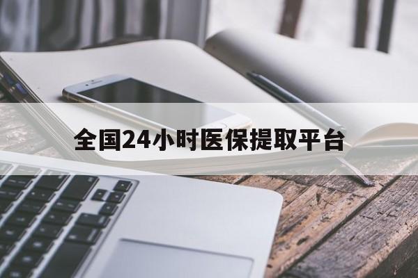 内江全国24小时医保提取平台(全国24小时医保提取平台有哪些)