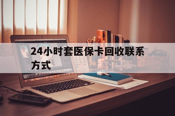 内江24小时套医保卡回收联系方式(24小时套医保卡回收联系方式中介)