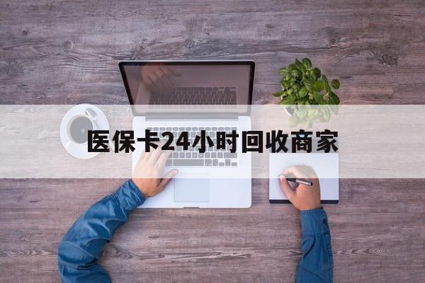 内江医保卡24小时回收商家(医保卡回收电话)