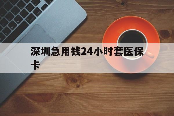 内江深圳急用钱24小时套医保卡(深圳在线套医保卡联系方式)