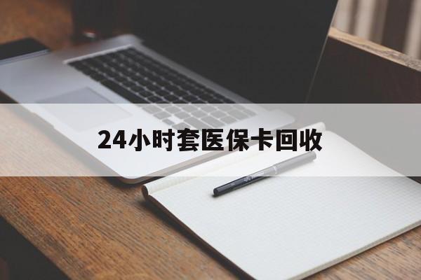 内江24小时套医保卡回收(高价回收医保卡)