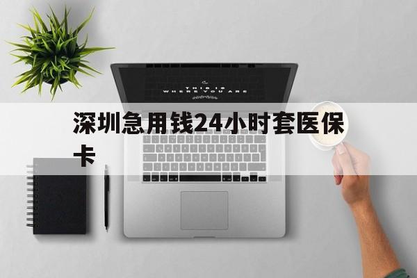 内江深圳急用钱24小时套医保卡(深圳24小时套社保卡)