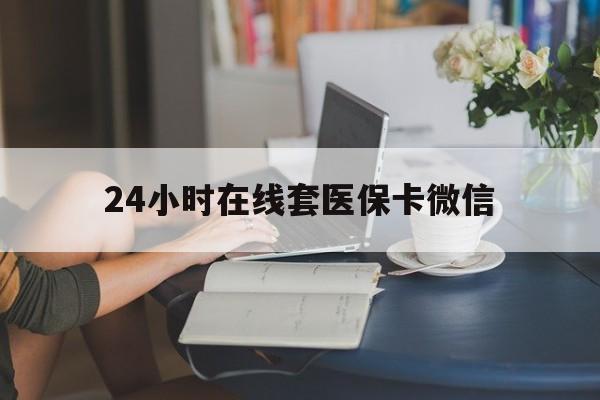 内江24小时在线套医保卡微信(24小时在线套医保卡微信中介)