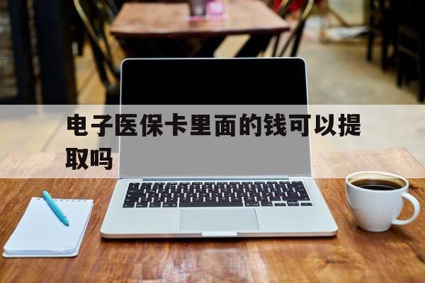 内江电子医保卡里面的钱可以提取吗(电子医保卡能使用医保余额吗)