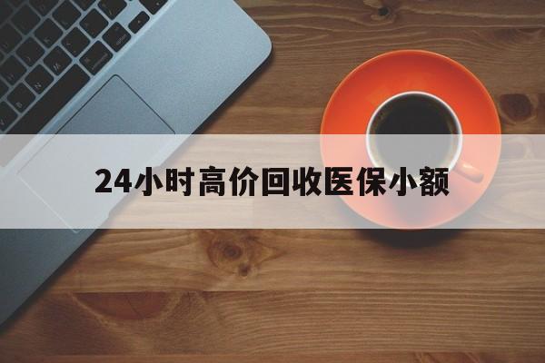 内江24小时高价回收医保小额(求一个套医保卡的黄牛)