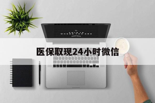 内江医保取现24小时微信(医保取现24小时微信沈阳)