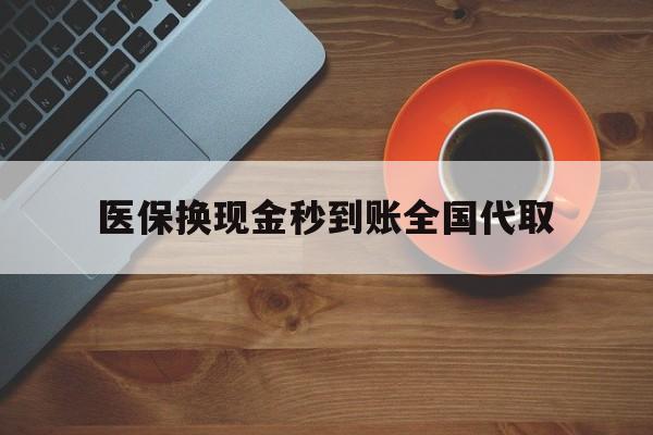 内江医保换现金秒到账全国代取(医保卡换现金联系方式)