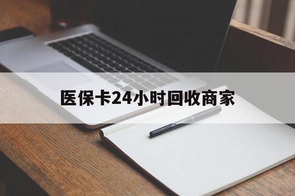 内江医保卡24小时回收商家(医保卡24小时回收商家会知道吗)