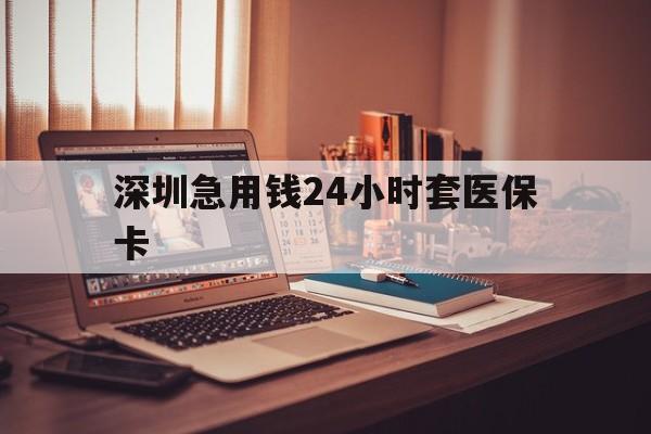 内江深圳急用钱24小时套医保卡(深圳急用钱套医保卡联系方式)