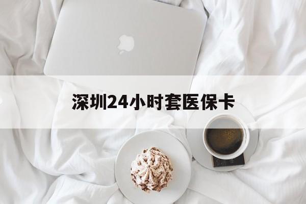 内江深圳24小时套医保卡(深圳医保套现24小时)