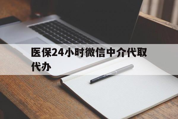 内江医保24小时微信中介代取代办(代办医疗保险中介怎么收费)