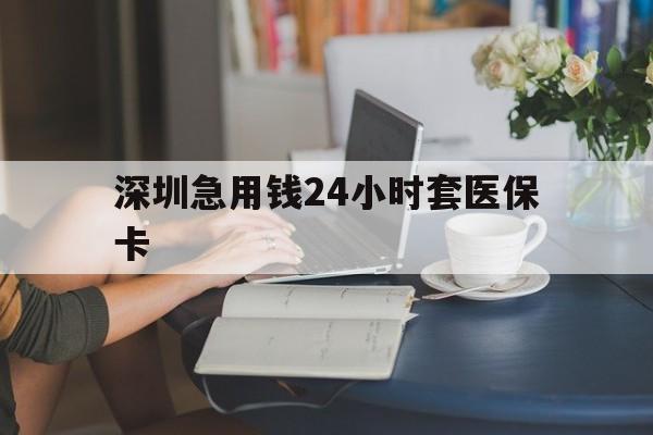 内江深圳急用钱24小时套医保卡(深圳医保卡提取现金方法)