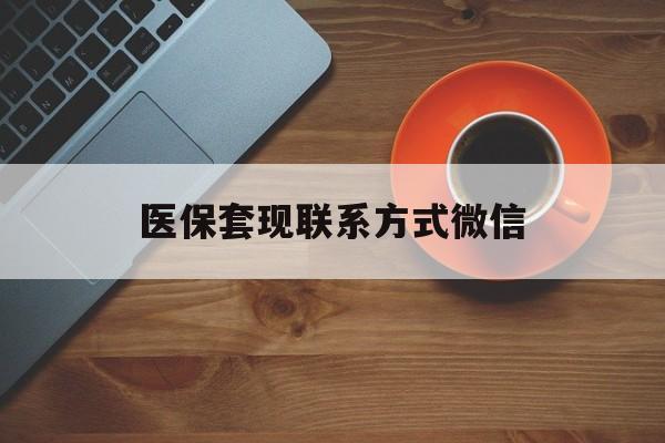 内江医保套现联系方式微信(医保卡提现套取微信)