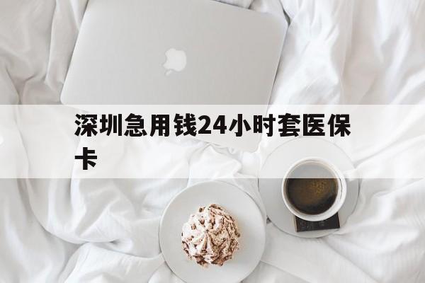 内江深圳急用钱24小时套医保卡(急用钱哪里能刷医保卡)