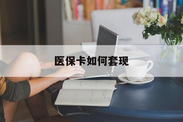 内江医保卡如何套现(医保卡如何套现出来)