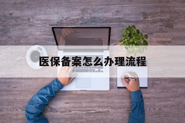 内江医保备案怎么办理流程(职工医保备案怎么办理流程)