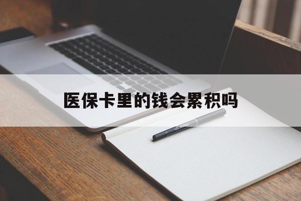 内江医保卡里的钱会累积吗(医保卡账户的钱会累积么)