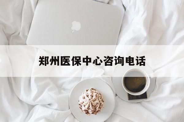 内江郑州医保中心咨询电话(郑州医保24小时人工服务热线)