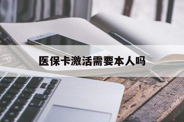 内江医保卡激活需要本人吗(医保卡激活开通需不需要本人去)